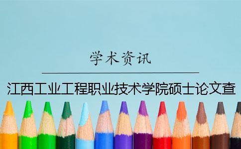 江西工業工程職業技術學院碩士論文查重要求及重復率 萍鄉學院和江西工業工程職業技術學院哪個