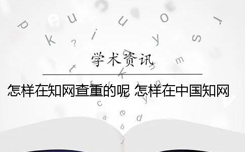 怎樣在學術查重的呢？ 怎樣在中國學術上查自己發表的論文