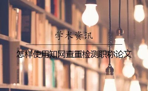 怎樣使用學術查重檢測職稱論文？