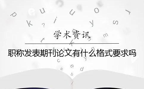 職稱發表期刊論文有什么格式要求嗎？
