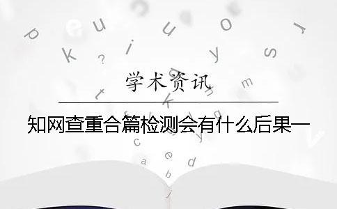 學術查重合篇檢測會有什么后果？一